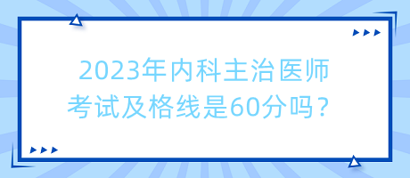 2023年內(nèi)科主治醫(yī)師考試及格線是60分嗎？