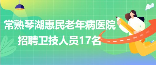 江蘇省常熟琴湖惠民老年病醫(yī)院2023年招聘衛(wèi)技人員17名