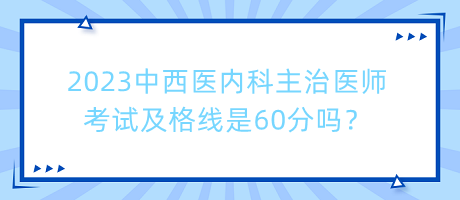 2023中西醫(yī)內(nèi)科主治醫(yī)師考試及格線是60分嗎？