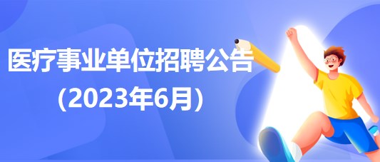 2023年6月全國各級醫(yī)療衛(wèi)生事業(yè)單位招聘公告匯總