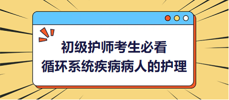 2024初級(jí)護(hù)師考生必看：循環(huán)系統(tǒng)疾病病人的護(hù)理