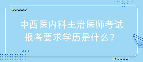 中西醫(yī)內(nèi)科主治醫(yī)師考試報(bào)考要求學(xué)歷是什么？