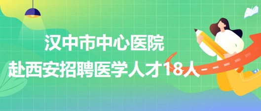 漢中市中心醫(yī)院赴西安招聘高層次人才和人事代理備案制人員18人