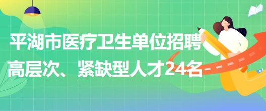 浙江省嘉興市平湖市醫(yī)療衛(wèi)生單位招聘高層次、緊缺型人才24名