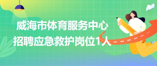 山東省威海市體育服務(wù)中心2023年招聘應(yīng)急救護崗位1人