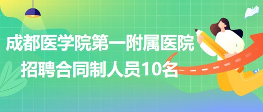 成都醫(yī)學院第一附屬醫(yī)院2023年招聘合同制人員10名