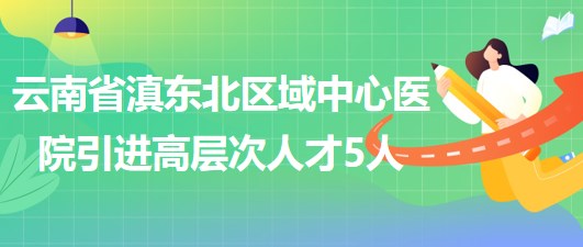 云南省滇東北區(qū)域中心醫(yī)院2023年引進(jìn)高層次專(zhuān)業(yè)技術(shù)人才5人