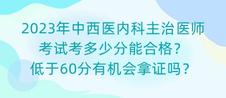 2023年中西醫(yī)內(nèi)科主治醫(yī)師考試考多少分能合格？低于60分有機(jī)會拿證嗎？