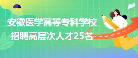 安徽醫(yī)學(xué)高等?？茖W(xué)校2023年第二批招聘高層次人才25名