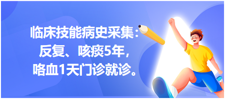 臨床技能病史采集：反復、咳痰5年，咯血1天門診就診。