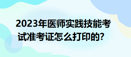 2023年臨床執(zhí)業(yè)醫(yī)師實踐技能考試準考證怎么打印的？