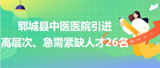 山東省菏澤市鄆城縣中醫(yī)醫(yī)院引進(jìn)高層次、急需緊缺專業(yè)人才26名