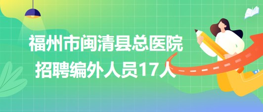 福建省福州市閩清縣總醫(yī)院2023年招聘編外人員17人