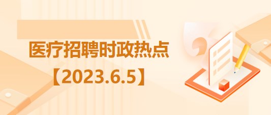 醫(yī)療衛(wèi)生招聘時(shí)事政治：2023年6月5日時(shí)政熱點(diǎn)整理