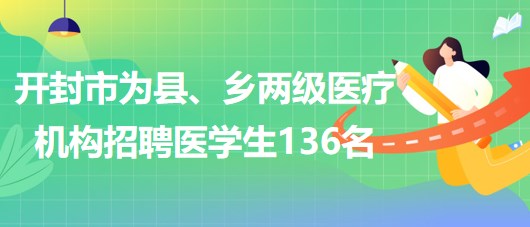 河南省開(kāi)封市2023年為縣、鄉(xiāng)兩級(jí)醫(yī)療機(jī)構(gòu)招聘醫(yī)學(xué)生136名