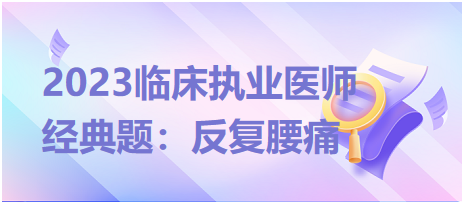 2023臨床執(zhí)業(yè)醫(yī)師經(jīng)典題：反復(fù)腰痛