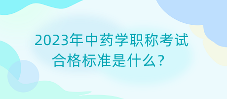 2023年中藥學(xué)職稱考試合格標(biāo)準(zhǔn)是什么？