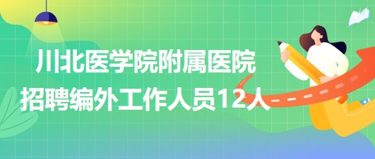 川北醫(yī)學院附屬醫(yī)院2023年第二季度招聘編外工作人員12人