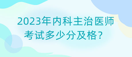 2023年內(nèi)科主治醫(yī)師考試多少分及格？