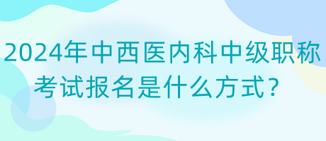 2024年中西醫(yī)內(nèi)科中級(jí)職稱考試報(bào)名是什么方式？