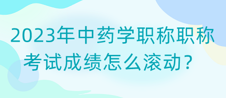 2023年中藥學(xué)職稱職稱考試成績(jī)?cè)趺礉L動(dòng)？