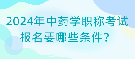 2024年中藥學(xué)職稱考試報名要哪些條件？