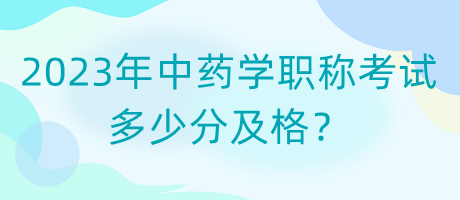 2023年中藥學(xué)職稱考試多少分及格？