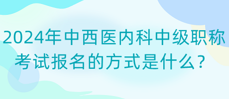 2024年中西醫(yī)內(nèi)科中級(jí)職稱(chēng)考試報(bào)名的方式是什么？