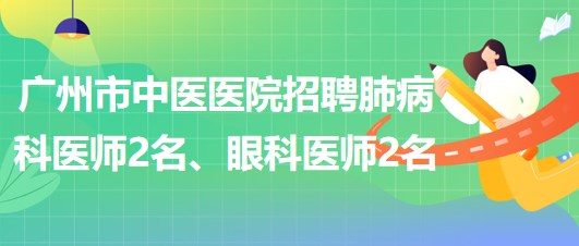 廣州市中醫(yī)醫(yī)院招聘肺病(呼吸內(nèi))科醫(yī)師2名、眼科醫(yī)師2名