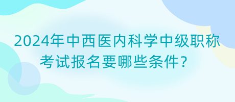 2024年中西醫(yī)內(nèi)科學(xué)中級(jí)職稱考試報(bào)名要哪些條件？