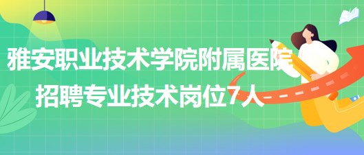 雅安職業(yè)技術學院附屬醫(yī)院2023年6月招聘專業(yè)技術崗位7人