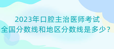 2023年口腔主治醫(yī)師考試全國分?jǐn)?shù)線和地區(qū)分?jǐn)?shù)線是多少？