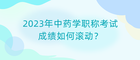 2023年中藥學職稱考試成績如何滾動？