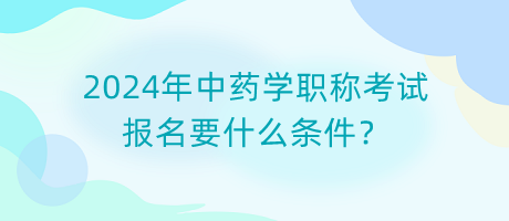 2024年中藥學職稱考試報名要什么條件？