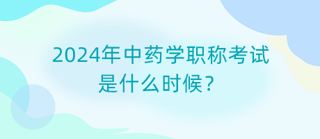 2024年中藥學(xué)職稱考試是什么時(shí)候？