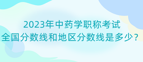 2023年中藥學(xué)職稱考試全國分?jǐn)?shù)線和地區(qū)分?jǐn)?shù)線是多少？