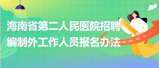 海南省第二人民醫(yī)院2023年6月招聘編制外工作人員報名辦法