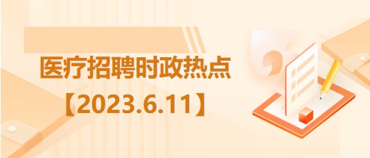 醫(yī)療衛(wèi)生招聘時(shí)事政治：2023年6月11日時(shí)政熱點(diǎn)整理