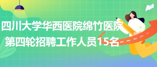 四川大學(xué)華西醫(yī)院綿竹醫(yī)院2023年第四輪招聘工作人員15名