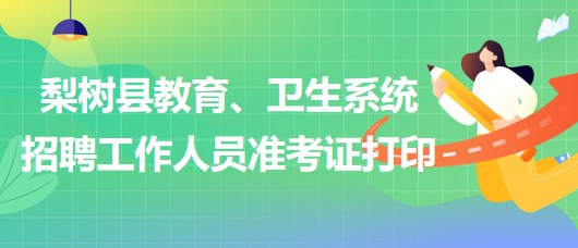 四平市梨樹縣教育、衛(wèi)生系統(tǒng)2023年招聘工作人員準(zhǔn)考證打印