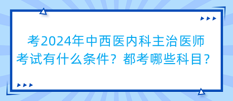 考2024年中西醫(yī)內(nèi)科主治醫(yī)師考試有什么條件？都考哪些科目？