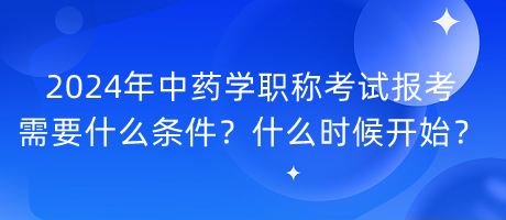 2024年中藥學(xué)職稱考試報考需要什么條件？什么時候開始？