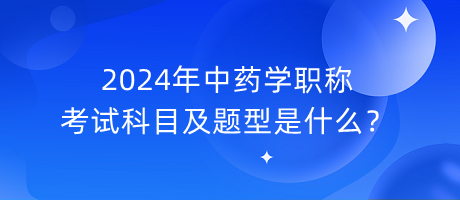 2024年中藥學(xué)職稱(chēng)考試科目及題型是什么？