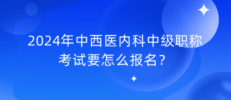 2024年中西醫(yī)內(nèi)科中級職稱考試要怎么報名？