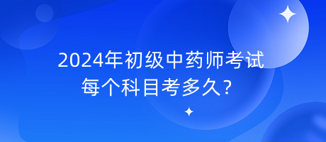 2024年初級中藥師考試每個科目考多久？