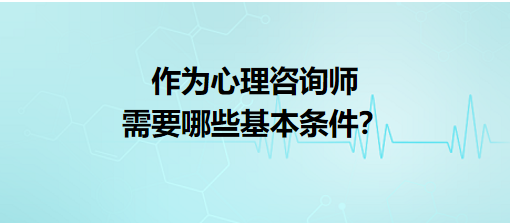 作為心理咨詢師需要哪些基本條件？