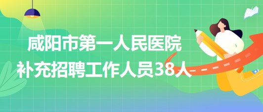 陜西省咸陽市第一人民醫(yī)院2023年補充招聘工作人員38人