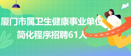 廈門市屬衛(wèi)生健康事業(yè)單位2023年簡(jiǎn)化程序招聘工作人員61人