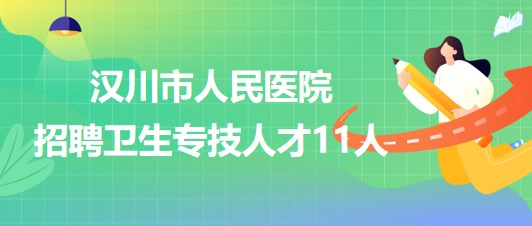 孝感市漢川市人民醫(yī)院2023年第2批次招聘衛(wèi)生專技人才11人