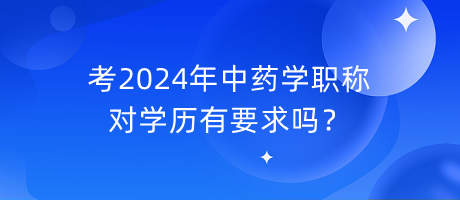 考2024年中藥學(xué)職稱對學(xué)歷有要求嗎？